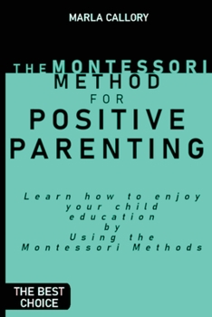 The Montessori Method for Positive Parenting: Learn how to enjoy your child education by Using the Montessori Methods