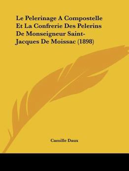 Paperback Le Pelerinage A Compostelle Et La Confrerie Des Pelerins De Monseigneur Saint-Jacques De Moissac (1898) [French] Book