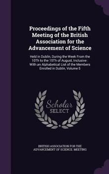 Proceedings of the Fifth Meeting of the British Association for the Advancement of Science: Held in Dublin, During the Week from the 10th to the 15th of August, Inclusive: With an Alphabetical List of
