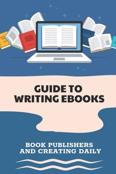 Paperback Guide To Writing Ebooks: Book Publishers And Creating Daily: How To Publish Books On Kindle Book