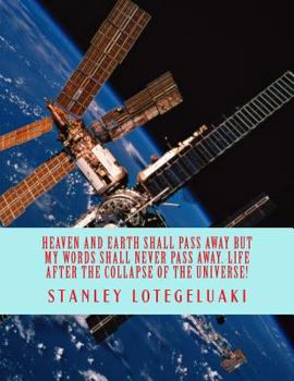Heaven and Earth Shall Pass Away, but My Words Shall Never Pass Away. Life After the Collapse of the Universe!
