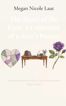 The Heart Of The Eyes: A Collection Of A Seer’s Poems: Visions from the Secret Place: Poetry from the Quiet Places of God