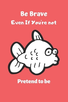 Be Brave Even If You're not,pretend to be: Goldfish Notebook, Lined Journal to track fishe's need, Goldfish Gifts for Women, Girls and Kids-120 Pages(6"x9") Matte Cover Finish