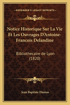 Notice Historique Sur La Vie Et Les Ouvrages D'Antoine-Francois Delandine: Bibliothecaire de Lyon (1820)