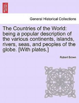 Paperback The Countries of the World: Being a Popular Description of the Various Continents, Islands, Rivers, Seas, and Peoples of the Globe. [With Plates.] Book