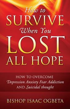 Paperback How to Survive When You Lost All Hope: How to Overcome Depression, Anxiety, Fear, Addiction and Suicidal Thought Book