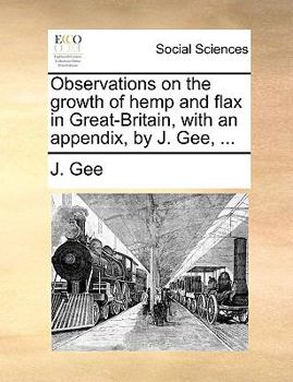 Paperback Observations on the Growth of Hemp and Flax in Great-Britain, with an Appendix, by J. Gee, ... Book