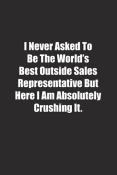 Paperback I Never Asked To Be The World's Best Outside Sales Representative But Here I Am Absolutely Crushing It.: Lined notebook Book