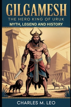 GILGAMESH: THE HERO KING OF URUK – MYTH, LEGEND, AND HISTORY
