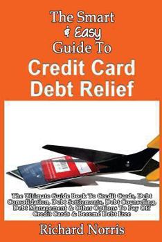 Paperback The Smart & Easy Guide To Credit Card Debt Relief: The Ultimate Guide Book To Credit Cards, Debt Consolidation, Debt Settlements, Debt Counseling, Deb Book