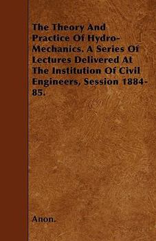 Paperback The Theory And Practice Of Hydro-Mechanics. A Series Of Lectures Delivered At The Institution Of Civil Engineers, Session 1884-85. Book