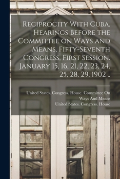 Reciprocity With Cuba. Hearings Before the Committee on Ways and Means, Fifty-seventh Congress, First Session. January 15, 16, 21, 22, 23, 24, 25, 28,