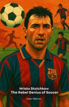 Hristo Stoichkov: The Rebel Genius of Soccer: From Bulgaria to the Golden Ball, the story of an indomitable champion