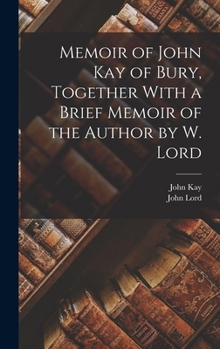 Hardcover Memoir of John Kay of Bury, Together With a Brief Memoir of the Author by W. Lord Book