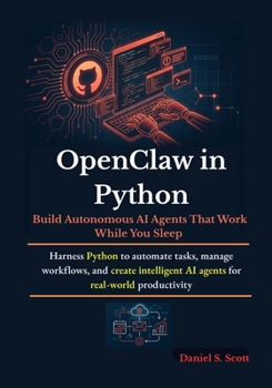 Paperback OpenClaw in Python: Build Autonomous AI Agents That Work While You Sleep: Harness Python to automate tasks, manage workflows, and create intelligent A Book