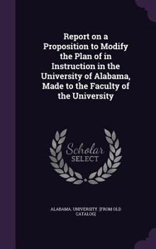 Hardcover Report on a Proposition to Modify the Plan of in Instruction in the University of Alabama, Made to the Faculty of the University Book