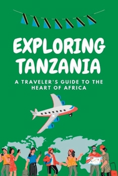 Exploring Tanzania: A travelers guide to the heart of Africa: A Guide for the Modern Explorer