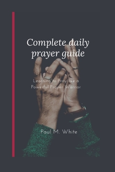 Paperback Complete daily prayer guide: Learning to Pray like a Powerful Prayer Warrior Book