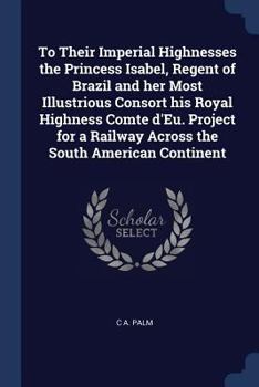 Paperback To Their Imperial Highnesses the Princess Isabel, Regent of Brazil and her Most Illustrious Consort his Royal Highness Comte d'Eu. Project for a Railw Book