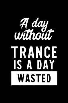 A Day Without Trance Is A Day Wasted: Notebook for Trance Lover | Great Christmas & Birthday Gift Idea for Trance Fan | Trance Journal | Trance Fan Diary | 100 pages 6x9 inches
