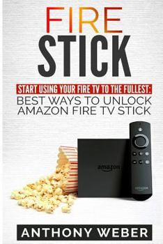 Paperback Fire Stick: Start Using your Fire TV to the fullest: Best Ways to Unlock Amazon Fire TV Stick (the 2017 updated user guide, home t Book