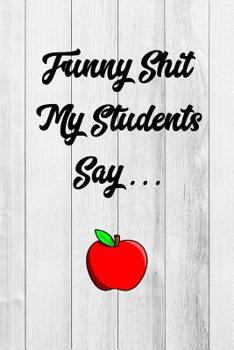 Paperback Funny Shit My Students Say: Funny Teacher Gift Journal, Blank Lined Notebook Book