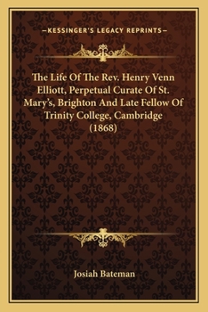The Life of the Rev. Henry Venn Elliott, M.A., Perpetual Curate of St. Mary's Brighton, and Late Fellow of Trinity College, Cambridge