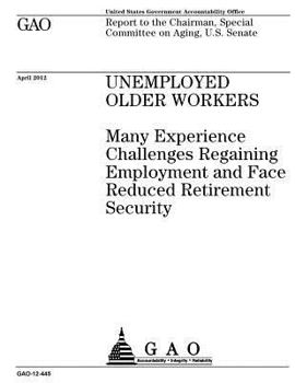 Unemployed older workers  : many experience challenges regaining employment and face reduced retirement security : report to the Chairman, Special Committee on Aging, U.S. Senate.