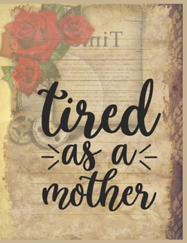 Tired As A Mother Notebook Journal Mothers Gift: Happy Mother's Day Notebooks To Write In Stories Goal Ideas And Thoughts Perfect Gift For Mom