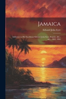 Paperback Jamaica: Addresses to His Excellency Edward John Eyre, Esquire, &C., &C., 1865, 1866 Book