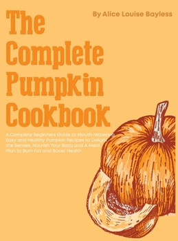 Hardcover The Complete Pumpkin Cookbook: A Complete Beginners Guide to Mouth-Watering, Easy and Healthy Pumpkin Recipes to Delight the Senses, Nourish Your Bod Book