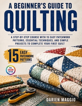 Paperback A Beginner's Guide to Quilting: A Step-by-Step Course with 15 Easy Patchwork Patterns, Essential Techniques, and Simple Projects to Complete Your Firs Book