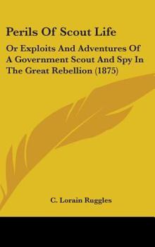 Perils of Scout Life: Or Exploits and Adventures of a Government Scout and Spy in the Great Rebellion (1875)