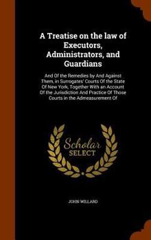 Hardcover A Treatise on the law of Executors, Administrators, and Guardians: And Of the Remedies by And Against Them, in Surrogates' Courts Of the State Of New Book