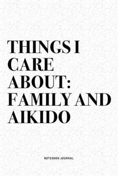 Things I Care About: Family And Aikido: A 6x9 Inch Notebook Diary Journal With A Bold Text Font Slogan On A Matte Cover and 120 Blank Lined Pages Makes A Great Alternative To A Card