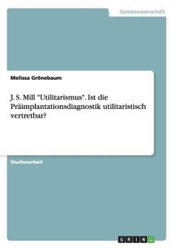 Paperback J. S. Mill "Utilitarismus". Ist die Präimplantationsdiagnostik utilitaristisch vertretbar? [German] Book