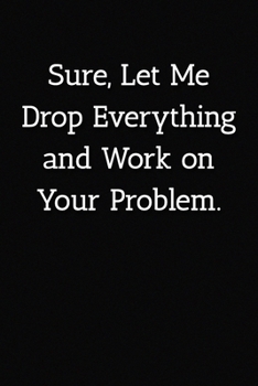 Sure, Let Me Drop Everything and Work on Your Problem.  Notebook: Lined Journal, 120 Pages, 6 x 9, Office Gag Gift For Boss, Black Matte Finish (Sure, ... and Work on Your Problem.  Journal)