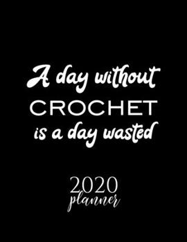 A Day Without Crochet Is A Day Wasted 2020 Planner: Nice 2020 Calendar for Crochet Fan | Christmas Gift Idea Crochet Theme | Crochet Lover Journal for 2020 | 120 pages 8.5x11 inches