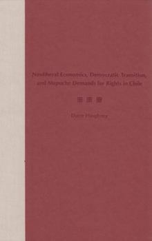 Hardcover Neoliberal Economics, Democratic Transition, and Mapuche Demands for Rights in Chile Book