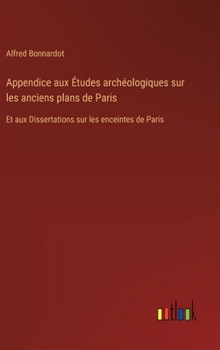 Appendice aux Études archéologiques sur les anciens plans de Paris: Et aux Dissertations sur les enceintes de Paris
