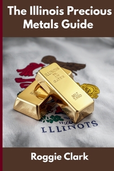 The Illinois Precious Metals Guide: Gold and Silver Investing in Illinois: How State Laws, Taxes, and Economic Conditions Affect Your Precious Metals Strategy