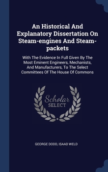 Hardcover An Historical And Explanatory Dissertation On Steam-engines And Steam-packets: With The Evidence In Full Given By The Most Eminent Engineers, Mechanis Book