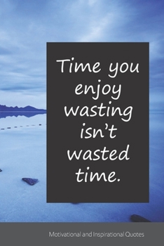 Time you enjoy wasting isn’t wasted time.: Motivational, Inspirational and Uplifting Notebook / Journal / Diary - 6 x 9 inches (15,24 x 22,86 cm), 150 pages.