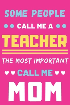 Some People Call Me A Teacher The Most Important Call Me Mom: lined notebook,funny Teacher gift
