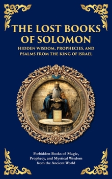 The Lost Books of Solomon - Hidden Wisdom, Prophecies, and Psalms from the King of Israel: Forbidden Books of Magic, Prophecy, and Mystical Wisdom fro