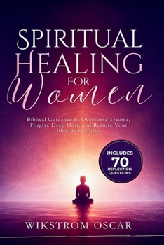 Spiritual Healing for Women: Biblical Guidance to Overcome Trauma, Forgive Deep Hurt, and Restore Your Identity in Christ