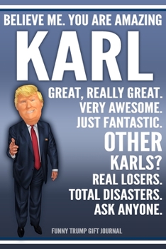 Funny Trump Journal - Believe Me. You Are Amazing Karl Great, Really Great. Very Awesome. Just Fantastic. Other Karls? Real Losers. Total Disasters. ... Name Gift Trump Gag Gift Notebook