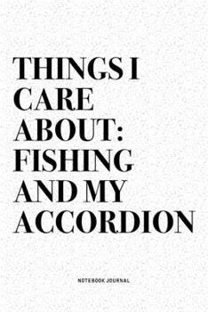 Things I Care About: Fishing And My Accordion: A 6x9 Inch Notebook Diary Journal With A Bold Text Font Slogan On A Matte Cover and 120 Blank Lined Pages Makes A Great Alternative To A Card