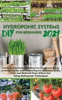 Hardcover DIY 2021 Hydroponic Systems for Beginners: A Step-By-Step Guide to Building Your Inexpensive Indoor or Outdoor Garden and growing Organic Vegetables, Book