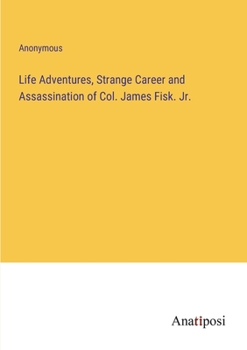 Life Adventures, Strange Career and Assassination of Col. James Fisk. Jr.